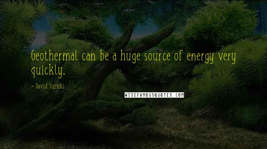 David Suzuki quotes: Geothermal can be a huge source of energy very quickly.