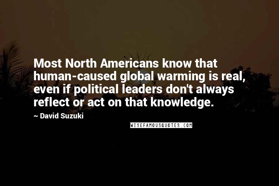 David Suzuki quotes: Most North Americans know that human-caused global warming is real, even if political leaders don't always reflect or act on that knowledge.