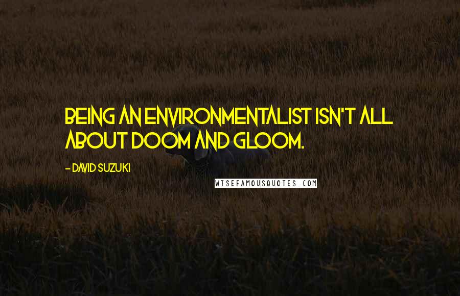 David Suzuki quotes: Being an environmentalist isn't all about doom and gloom.