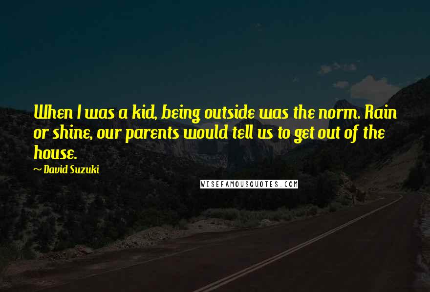 David Suzuki quotes: When I was a kid, being outside was the norm. Rain or shine, our parents would tell us to get out of the house.