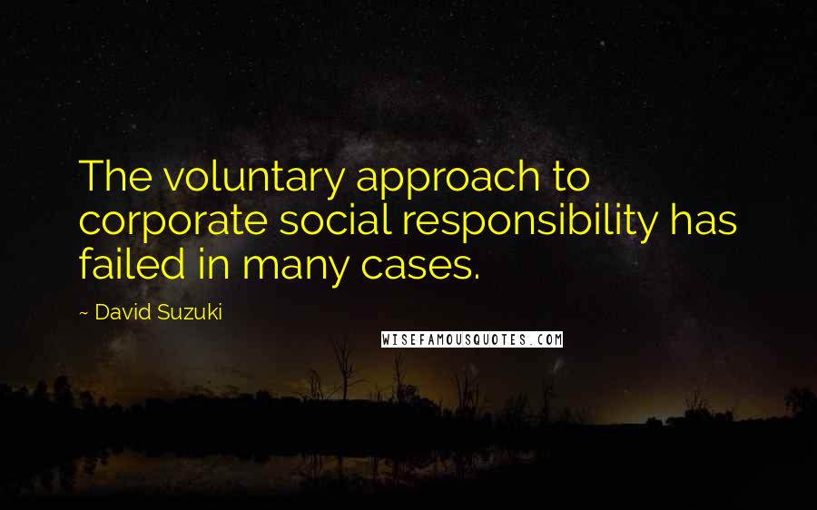 David Suzuki quotes: The voluntary approach to corporate social responsibility has failed in many cases.