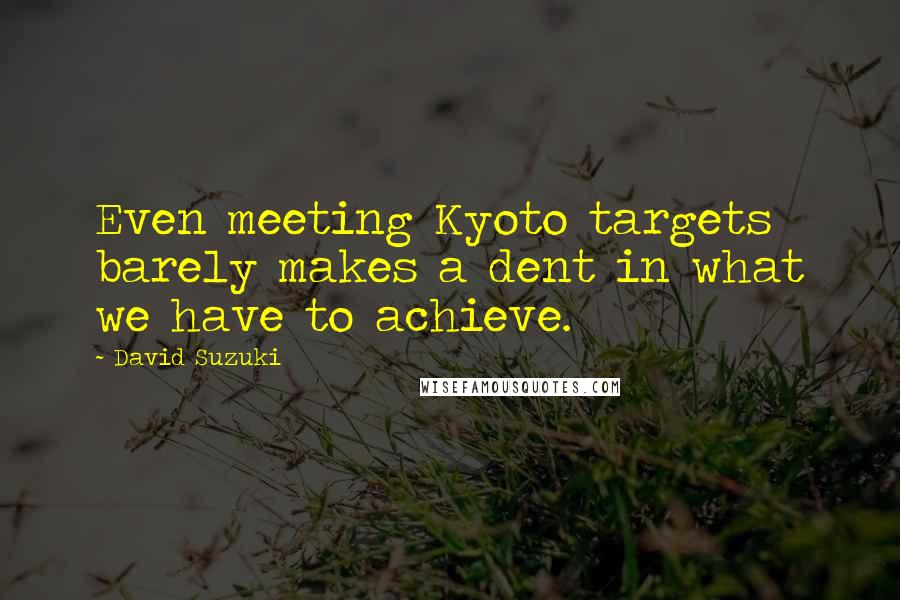 David Suzuki quotes: Even meeting Kyoto targets barely makes a dent in what we have to achieve.