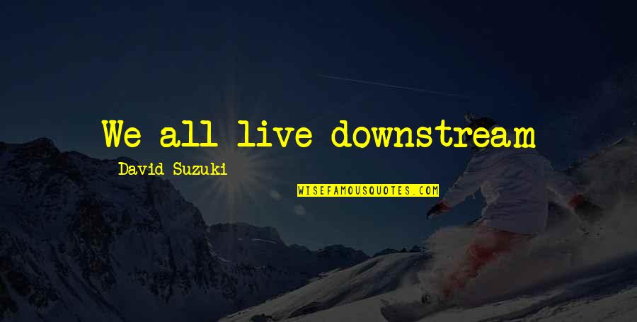 David Suzuki Quotes By David Suzuki: We all live downstream