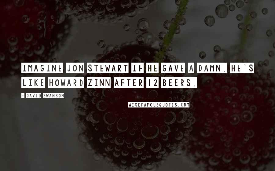 David Swanson quotes: Imagine Jon Stewart if he gave a damn. He's like Howard Zinn after 12 beers.