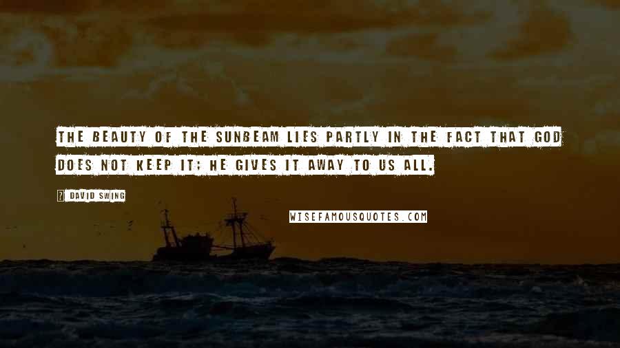 David Swing quotes: The beauty of the sunbeam lies partly in the fact that God does not keep it; he gives it away to us all.