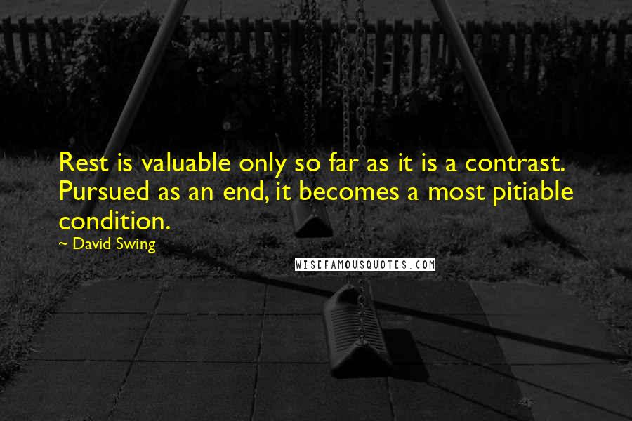 David Swing quotes: Rest is valuable only so far as it is a contrast. Pursued as an end, it becomes a most pitiable condition. David Swing quotes: Rest is valuable only so far as it is a contrast. Pursued as an end, it becomes a most pitiable condition.