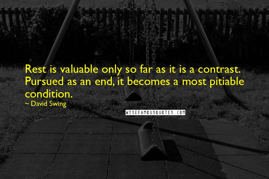 David Swing quotes: Rest is valuable only so far as it is a contrast. Pursued as an end, it becomes a most pitiable condition.