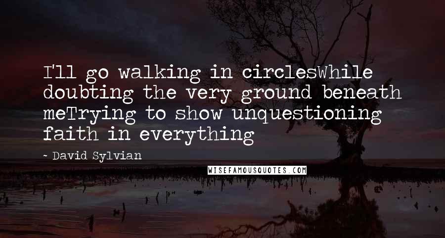 David Sylvian quotes: I'll go walking in circlesWhile doubting the very ground beneath meTrying to show unquestioning faith in everything