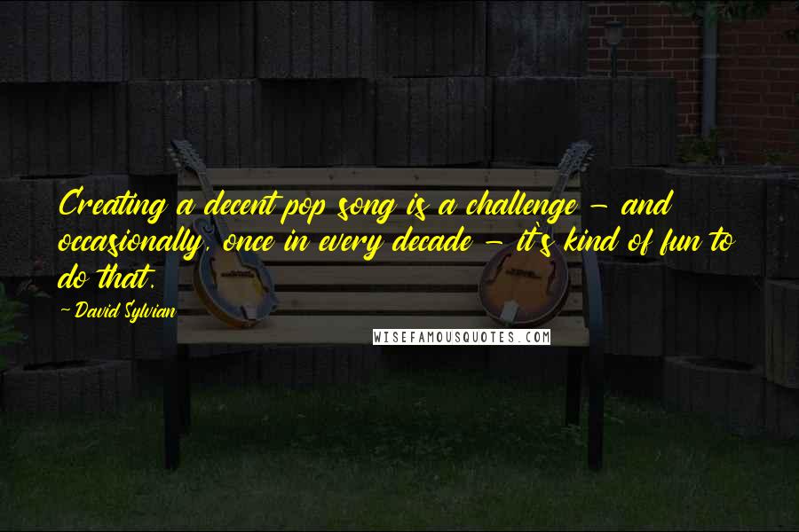David Sylvian quotes: Creating a decent pop song is a challenge - and occasionally, once in every decade - it's kind of fun to do that. David Sylvian quotes: Creating a decent pop song is a challenge - and occasionally, once in every decade - it's kind of fun to do that.