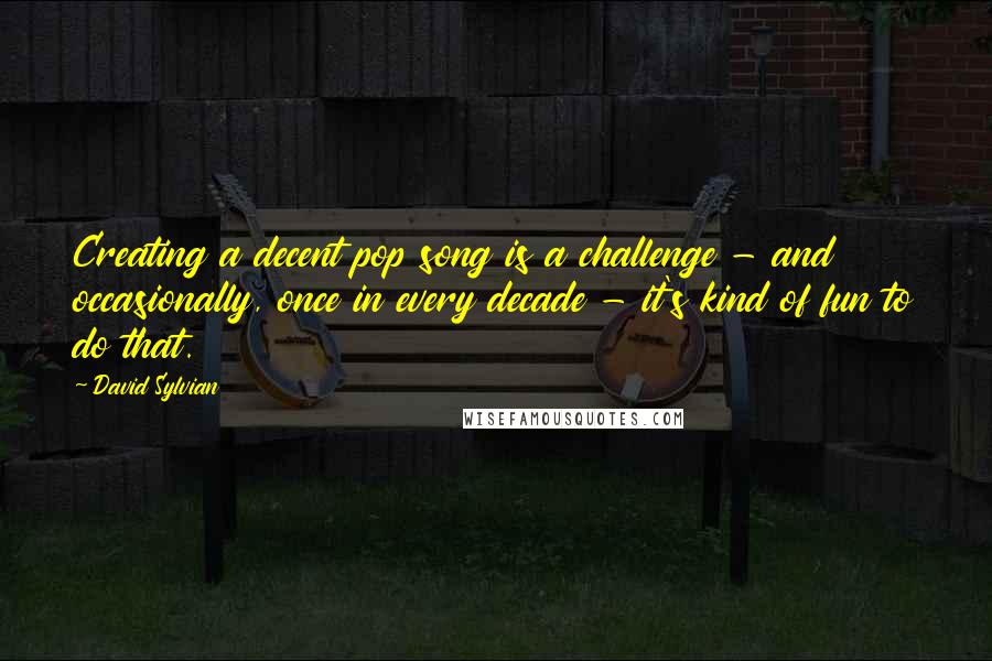 David Sylvian quotes: Creating a decent pop song is a challenge - and occasionally, once in every decade - it's kind of fun to do that.