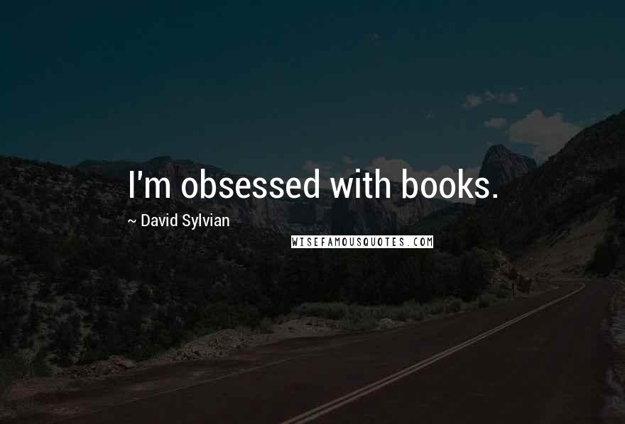 David Sylvian quotes: I'm obsessed with books.