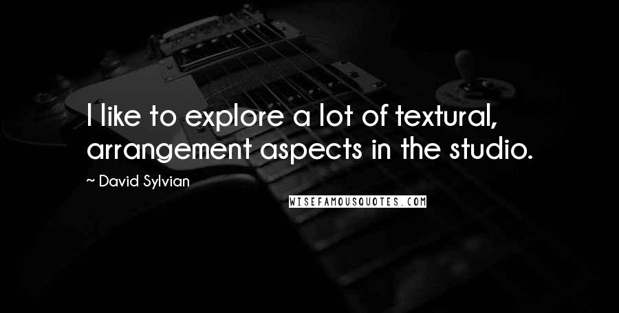 David Sylvian quotes: I like to explore a lot of textural, arrangement aspects in the studio.