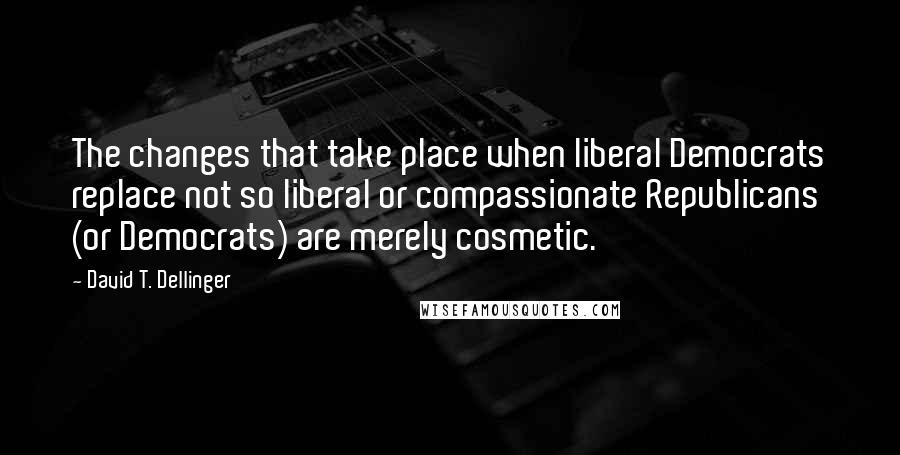 David T. Dellinger quotes: The changes that take place when liberal Democrats replace not so liberal or compassionate Republicans (or Democrats) are merely cosmetic.