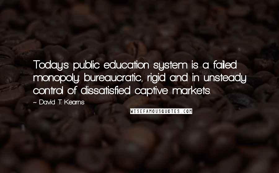 David T. Kearns quotes: Today's public education system is a failed monopoly: bureaucratic, rigid and in unsteady control of dissatisfied captive markets.