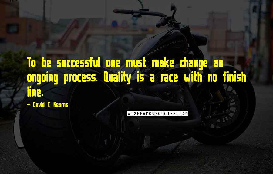 David T. Kearns quotes: To be successful one must make change an ongoing process. Quality is a race with no finish line.