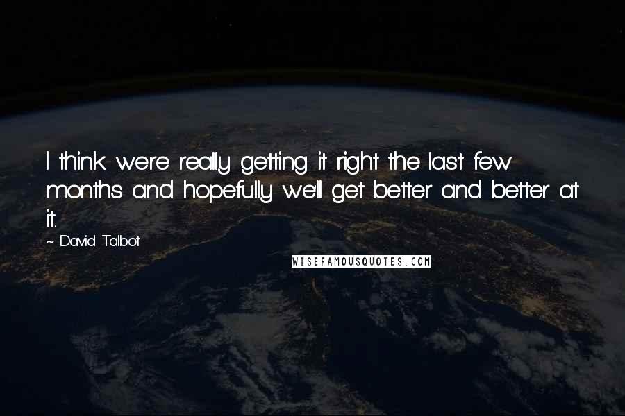 David Talbot quotes: I think we're really getting it right the last few months and hopefully we'll get better and better at it.