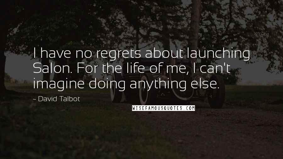 David Talbot quotes: I have no regrets about launching Salon. For the life of me, I can't imagine doing anything else.