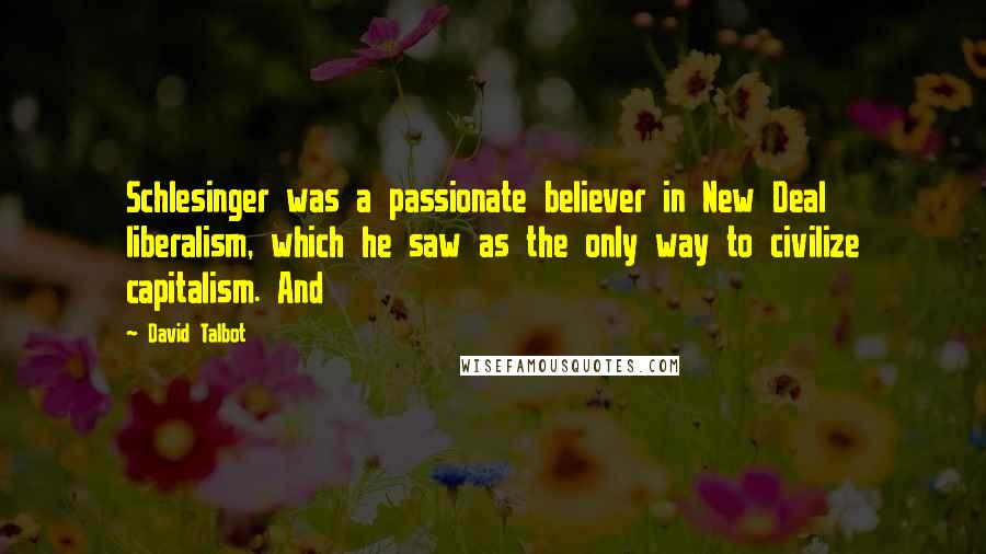 David Talbot quotes: Schlesinger was a passionate believer in New Deal liberalism, which he saw as the only way to civilize capitalism. And