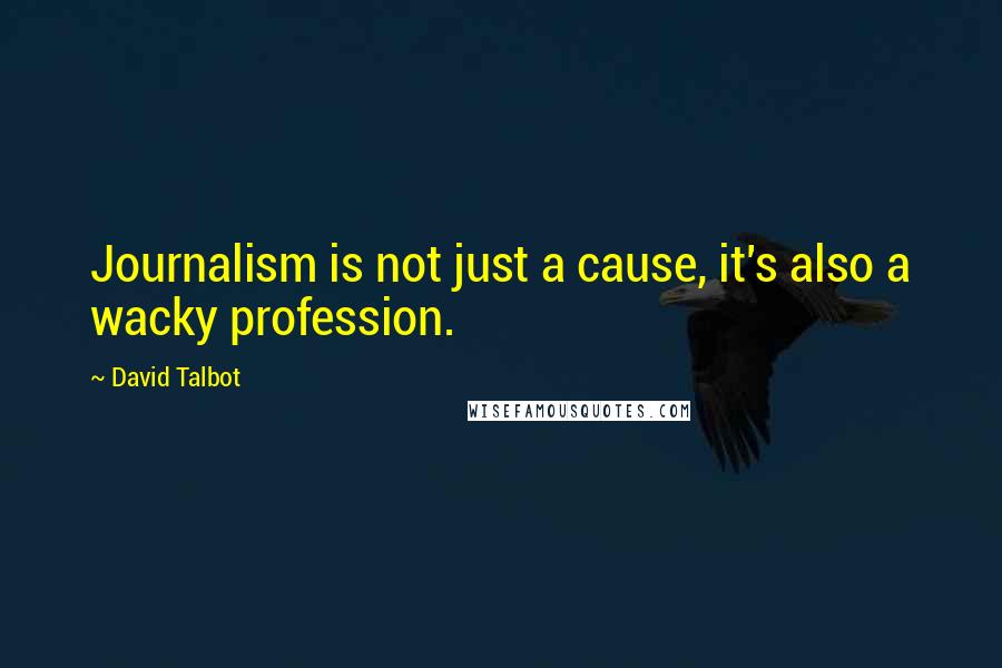 David Talbot quotes: Journalism is not just a cause, it's also a wacky profession.