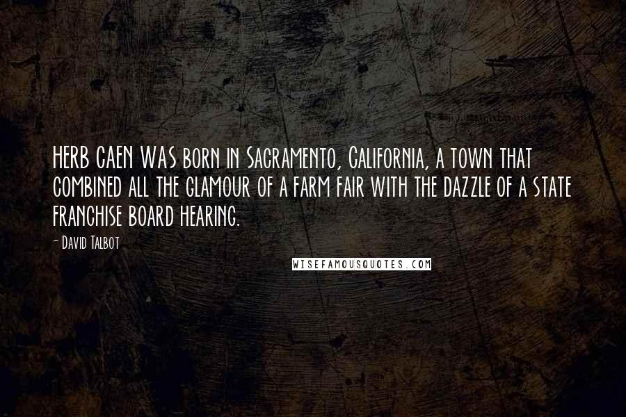 David Talbot quotes: HERB CAEN WAS born in Sacramento, California, a town that combined all the glamour of a farm fair with the dazzle of a state franchise board hearing.