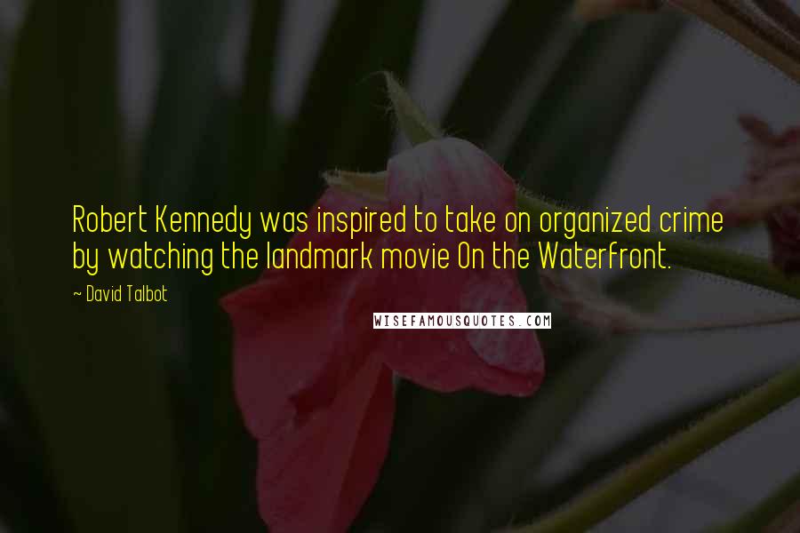 David Talbot quotes: Robert Kennedy was inspired to take on organized crime by watching the landmark movie On the Waterfront.