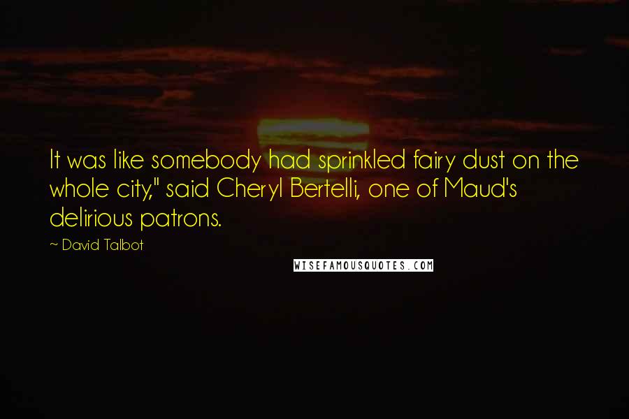 David Talbot quotes: It was like somebody had sprinkled fairy dust on the whole city," said Cheryl Bertelli, one of Maud's delirious patrons.