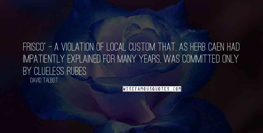 David Talbot quotes: Frisco" - a violation of local custom that, as Herb Caen had impatiently explained for many years, was committed only by clueless rubes.