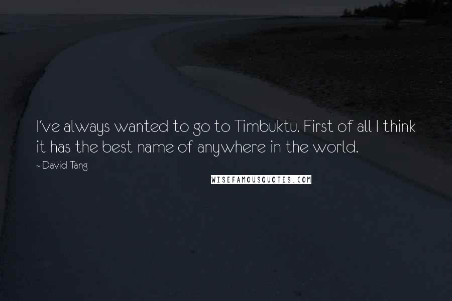 David Tang quotes: I've always wanted to go to Timbuktu. First of all I think it has the best name of anywhere in the world.