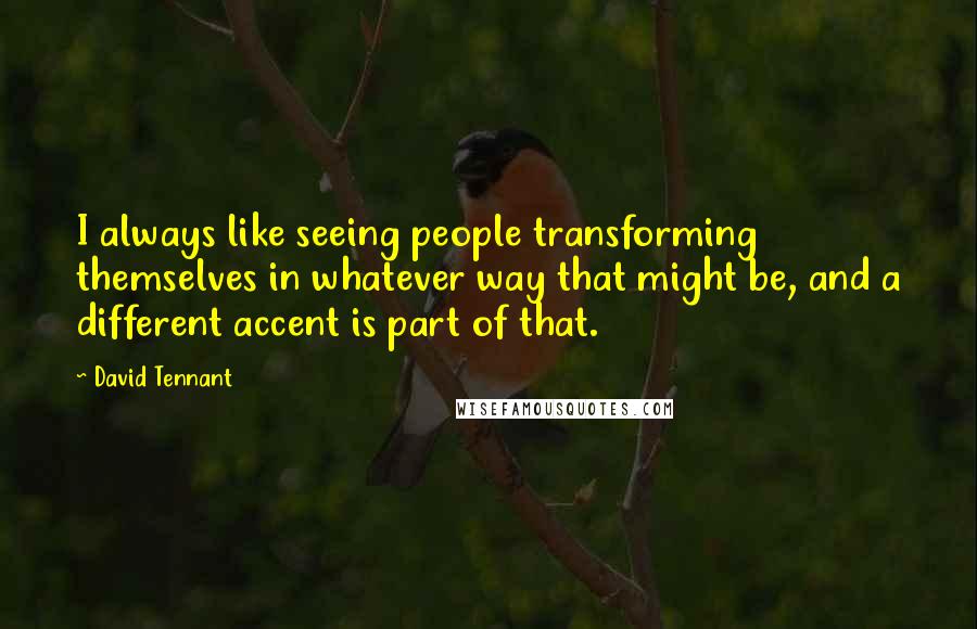 David Tennant quotes: I always like seeing people transforming themselves in whatever way that might be, and a different accent is part of that.