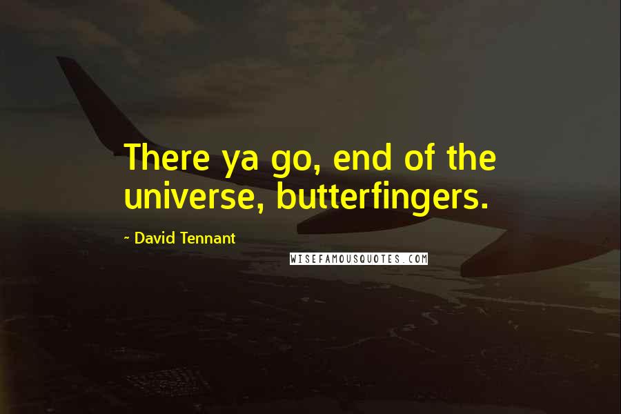 David Tennant quotes: There ya go, end of the universe, butterfingers.