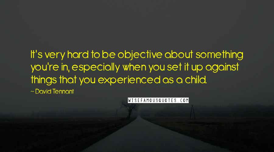 David Tennant quotes: It's very hard to be objective about something you're in, especially when you set it up against things that you experienced as a child.
