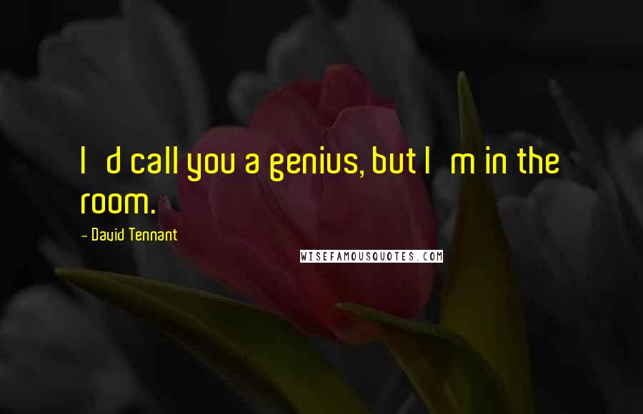 David Tennant quotes: I'd call you a genius, but I'm in the room.