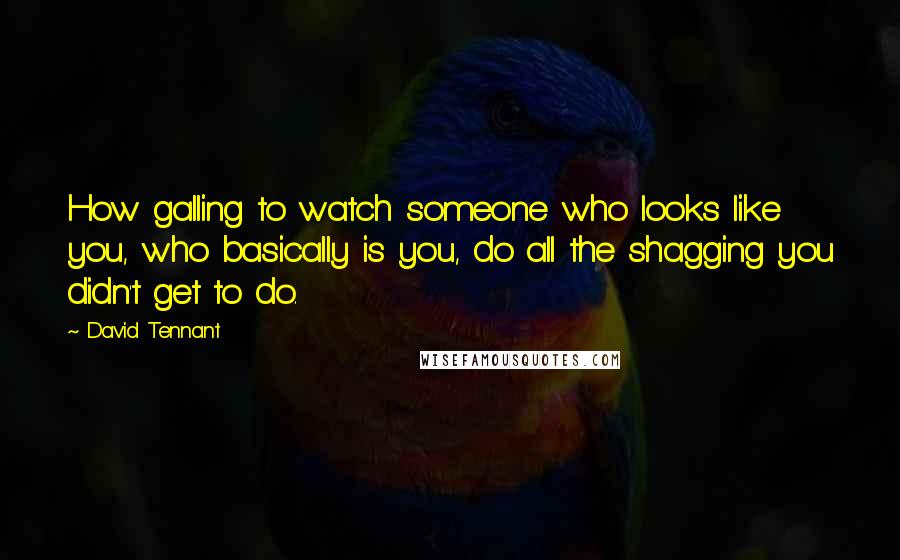 David Tennant quotes: How galling to watch someone who looks like you, who basically is you, do all the shagging you didn't get to do. David Tennant quotes: How galling to watch someone who looks like you, who basically is you, do all the shagging you didn't get to do.