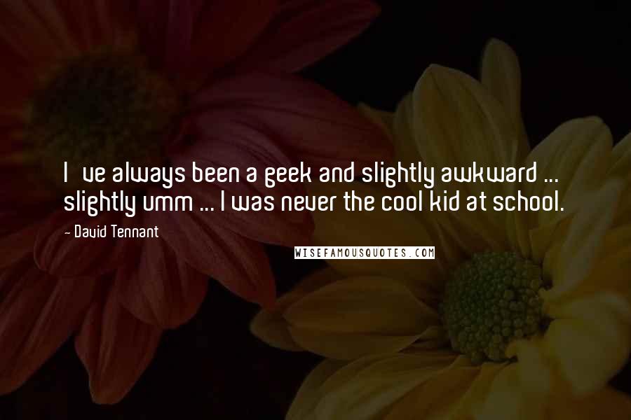 David Tennant quotes: I've always been a geek and slightly awkward ... slightly umm ... I was never the cool kid at school.