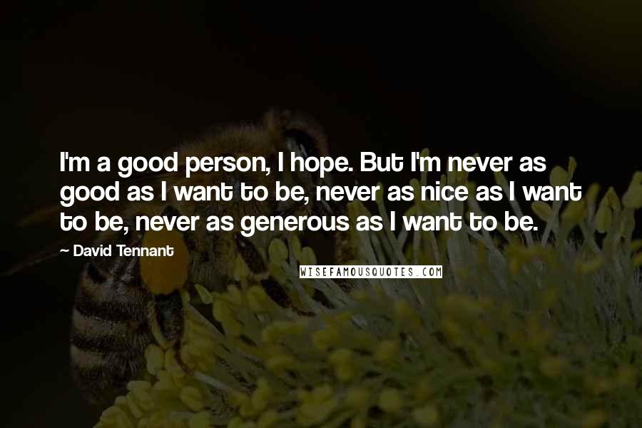 David Tennant quotes: I'm a good person, I hope. But I'm never as good as I want to be, never as nice as I want to be, never as generous as I want