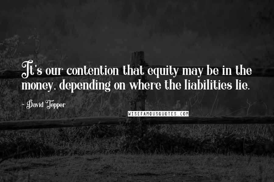 David Tepper quotes: It's our contention that equity may be in the money, depending on where the liabilities lie.