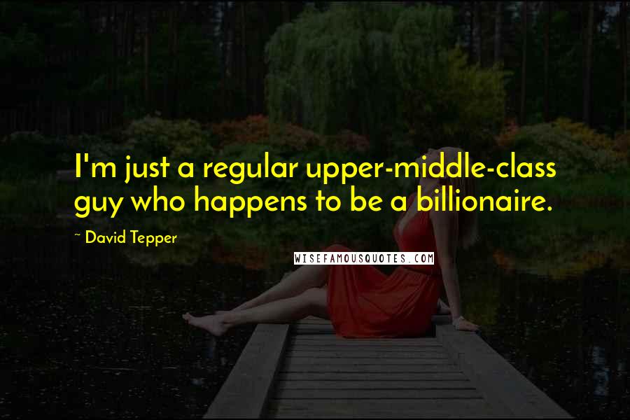 David Tepper quotes: I'm just a regular upper-middle-class guy who happens to be a billionaire.