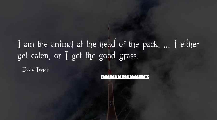 David Tepper quotes: I am the animal at the head of the pack. ... I either get eaten, or I get the good grass.