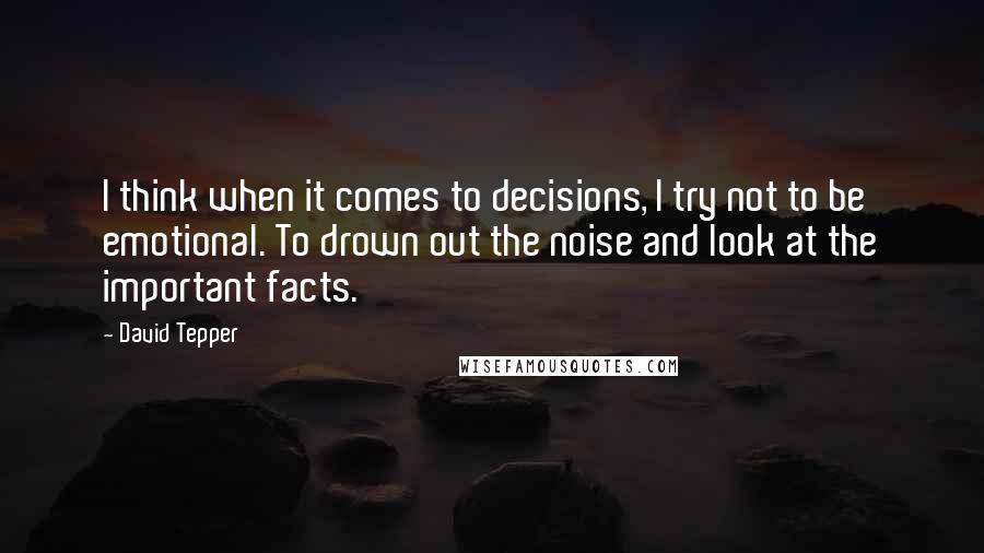 David Tepper quotes: I think when it comes to decisions, I try not to be emotional. To drown out the noise and look at the important facts.