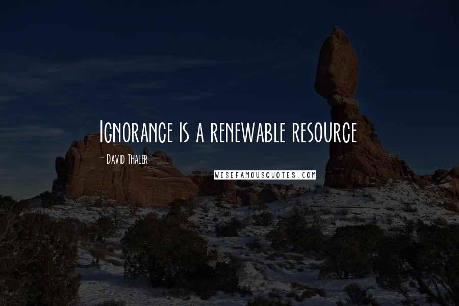 David Thaler quotes: Ignorance is a renewable resource