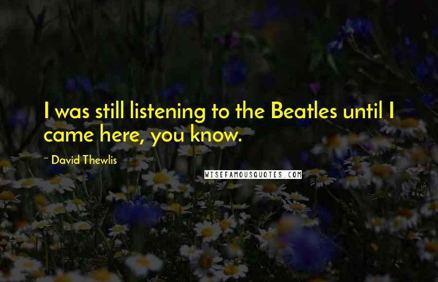 David Thewlis quotes: I was still listening to the Beatles until I came here, you know.