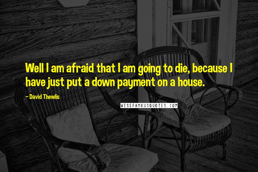 David Thewlis quotes: Well I am afraid that I am going to die, because I have just put a down payment on a house.