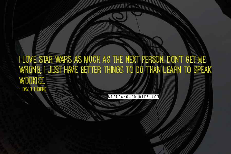 David Thorne quotes: I love Star Wars as much as the next person, don't get me wrong, I just have better things to do than learn to speak Wookiee. David Thorne quotes: I love Star Wars as much as the next person, don't get me wrong, I just have better things to do than learn to speak Wookiee.
