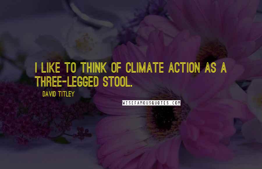 David Titley quotes: I like to think of climate action as a three-legged stool.