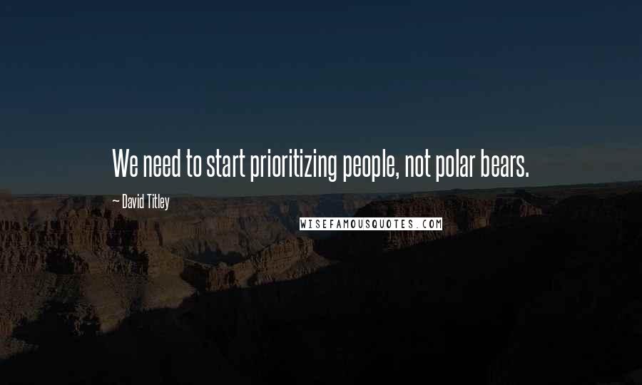 David Titley quotes: We need to start prioritizing people, not polar bears.