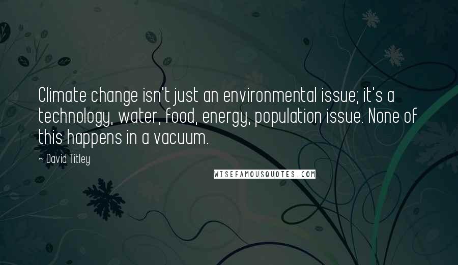 David Titley quotes: Climate change isn't just an environmental issue; it's a technology, water, food, energy, population issue. None of this happens in a vacuum.