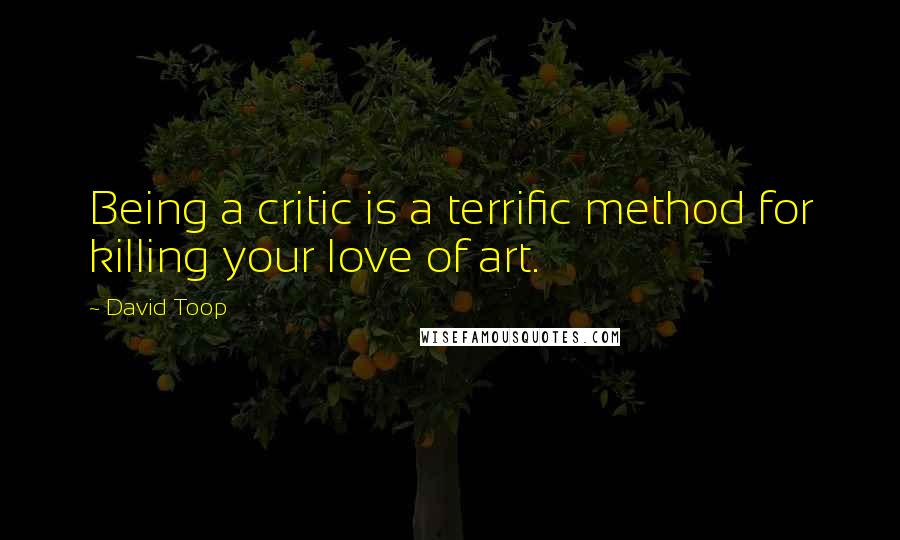 David Toop quotes: Being a critic is a terrific method for killing your love of art.