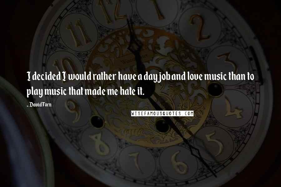 David Torn quotes: I decided I would rather have a day job and love music than to play music that made me hate it.