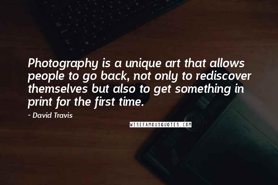 David Travis quotes: Photography is a unique art that allows people to go back, not only to rediscover themselves but also to get something in print for the first time.