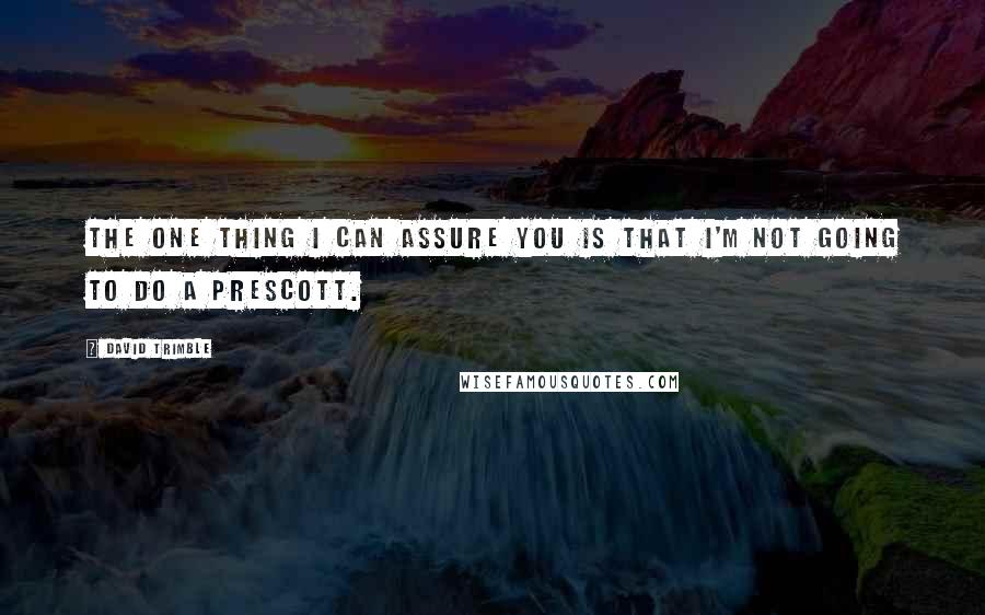 David Trimble quotes: The one thing I can assure you is that I'm not going to do a Prescott.